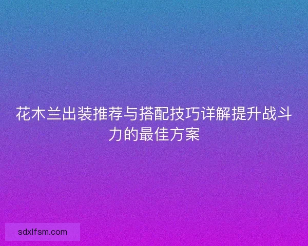 花木兰出装推荐与搭配技巧详解提升战斗力的最佳方案