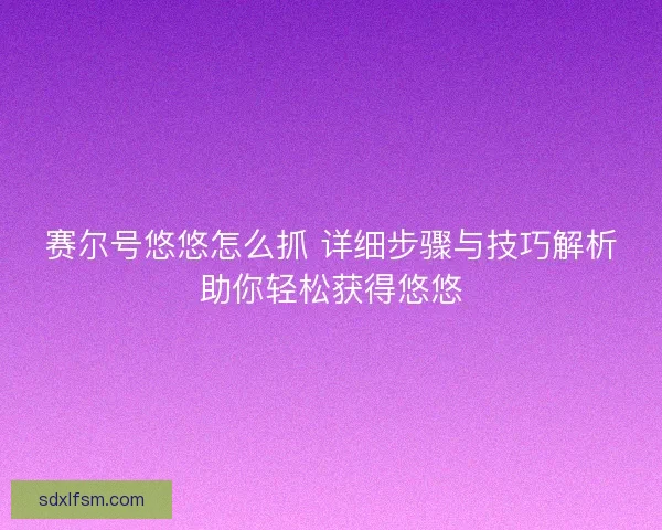 赛尔号悠悠怎么抓 详细步骤与技巧解析助你轻松获得悠悠