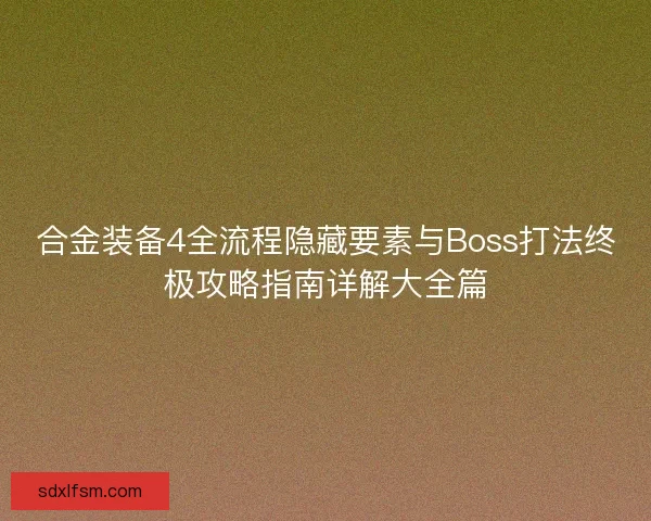 合金装备4全流程隐藏要素与Boss打法终极攻略指南详解大全篇