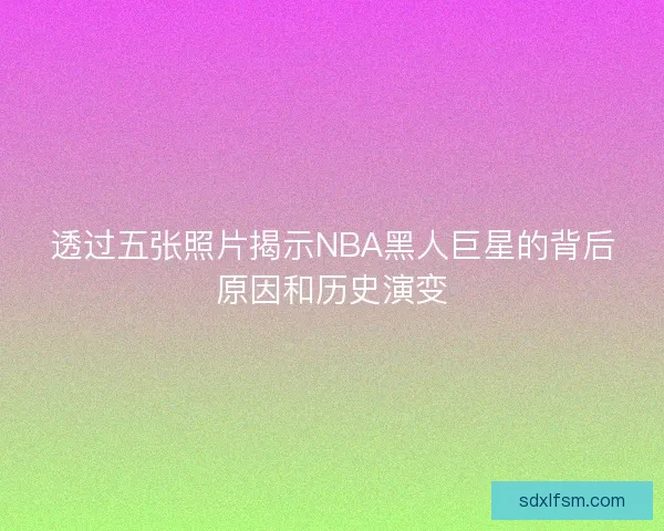 透过五张照片揭示NBA黑人巨星的背后原因和历史演变