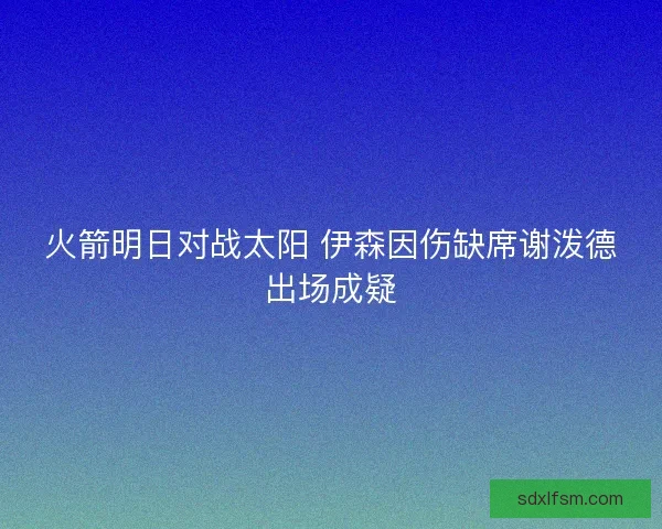 火箭明日对战太阳 伊森因伤缺席谢泼德出场成疑