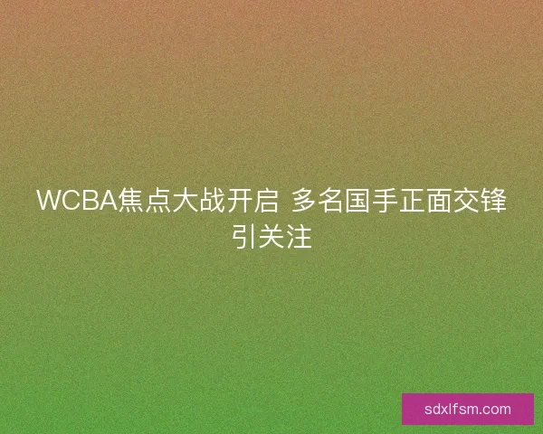 WCBA焦点大战开启 多名国手正面交锋引关注