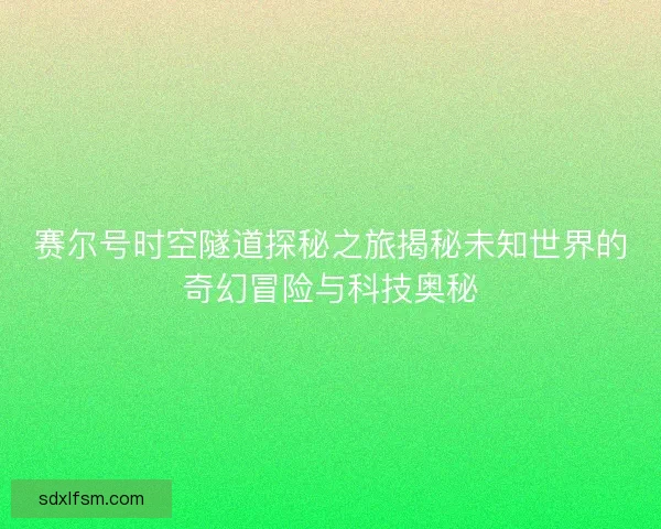 赛尔号时空隧道探秘之旅揭秘未知世界的奇幻冒险与科技奥秘
